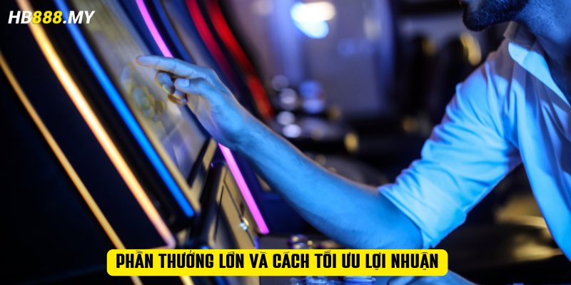 Phần thưởng lớn và cách tối ưu lợi nhuận